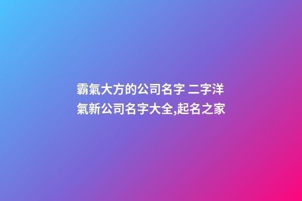 霸氣大方的公司名字 二字洋氣新公司名字大全,起名之家